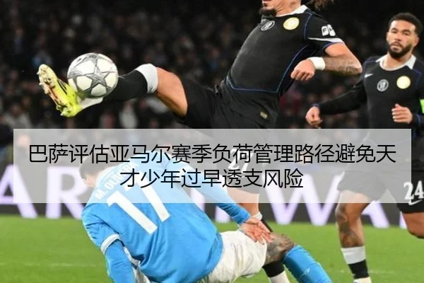 巴萨评估亚马尔赛季负荷管理路径避免天才少年过早透支风险